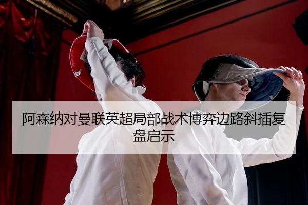 阿森纳对曼联英超局部战术博弈边路斜插复盘启示