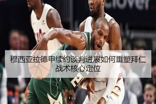 穆西亚拉德甲续约谈判进展如何重塑拜仁战术核心定位