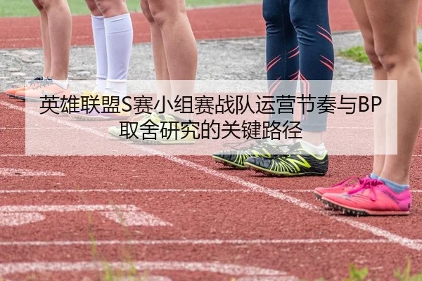 英雄联盟S赛小组赛战队运营节奏与BP取舍研究的关键路径